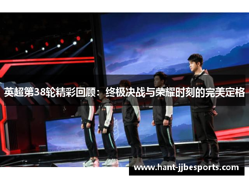 英超第38轮精彩回顾：终极决战与荣耀时刻的完美定格