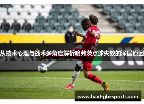 从技术心理与战术多角度解析哈弗茨点球失效的深层原因