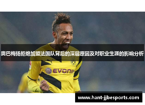 奥巴梅扬拒绝加盟法国队背后的深层原因及对职业生涯的影响分析