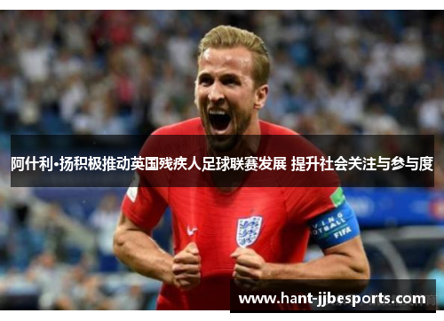阿什利·扬积极推动英国残疾人足球联赛发展 提升社会关注与参与度